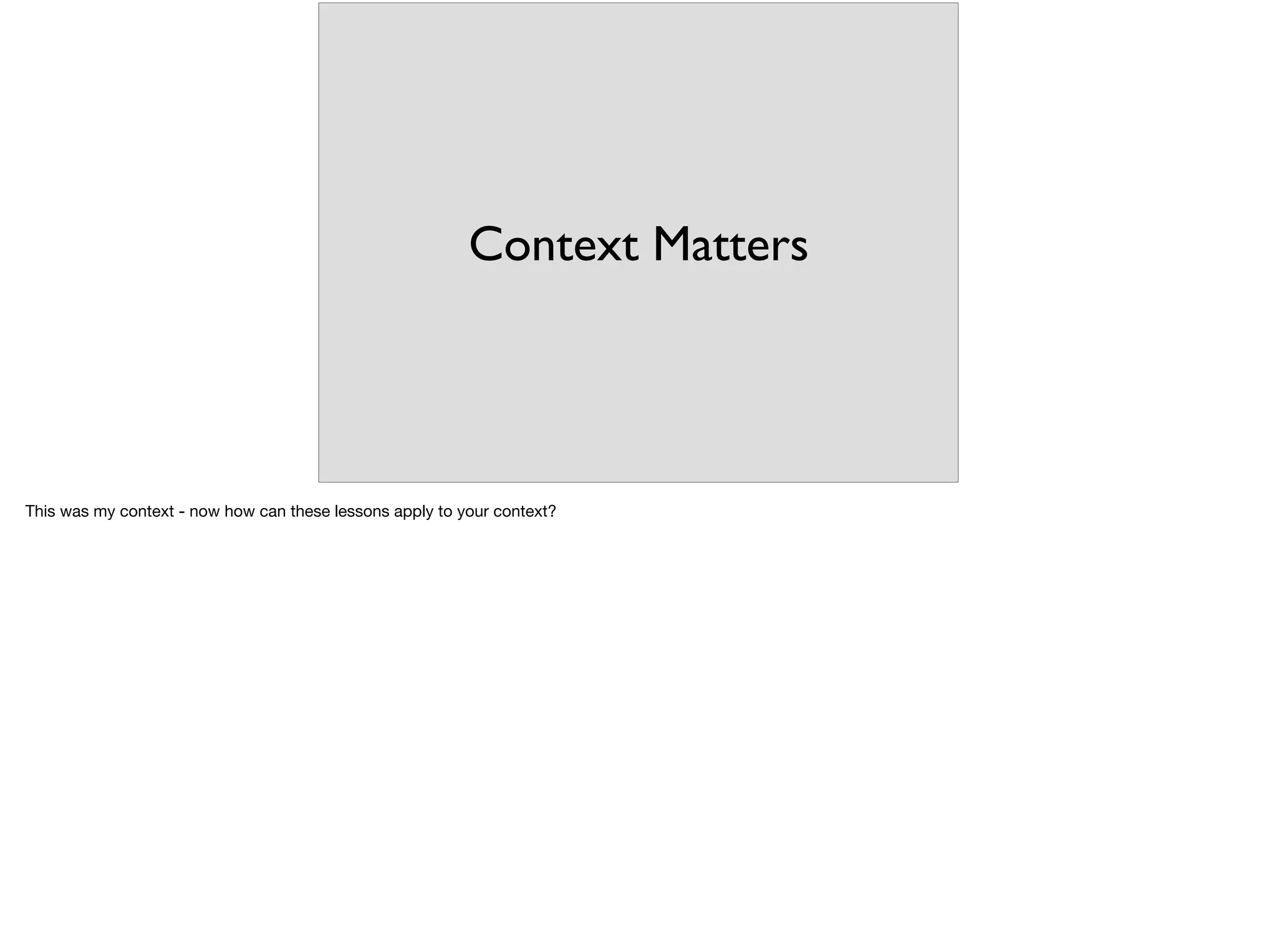 Context Matters
This was my context - now how can these lessons apply to your context?
 