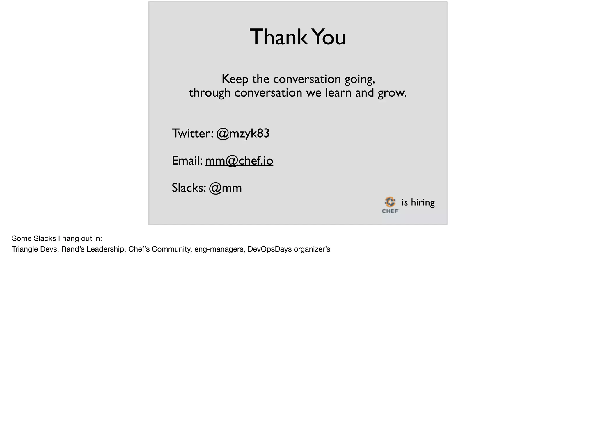 ThankYou
Keep the conversation going,
through conversation we learn and grow.
Twitter: @mzyk83
Email: mm@chef.io
Slacks: @mm
is hiring
Some Slacks I hang out in: 

Triangle Devs, Rand’s Leadership, Chef’s Community, eng-managers, DevOpsDays organizer’s
 