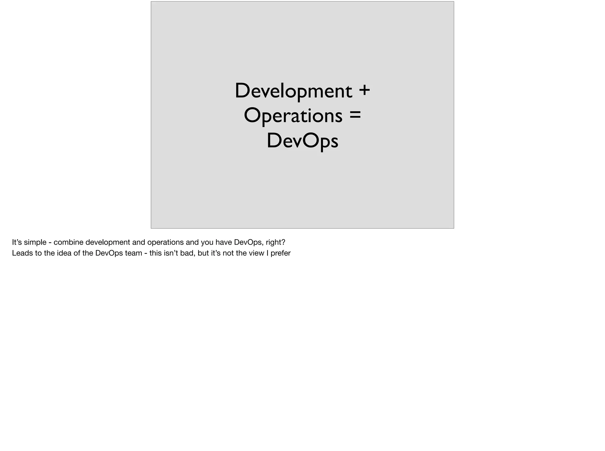 Development +
Operations =
DevOps
It’s simple - combine development and operations and you have DevOps, right?

Leads to the idea of the DevOps team - this isn’t bad, but it’s not the view I prefer
 