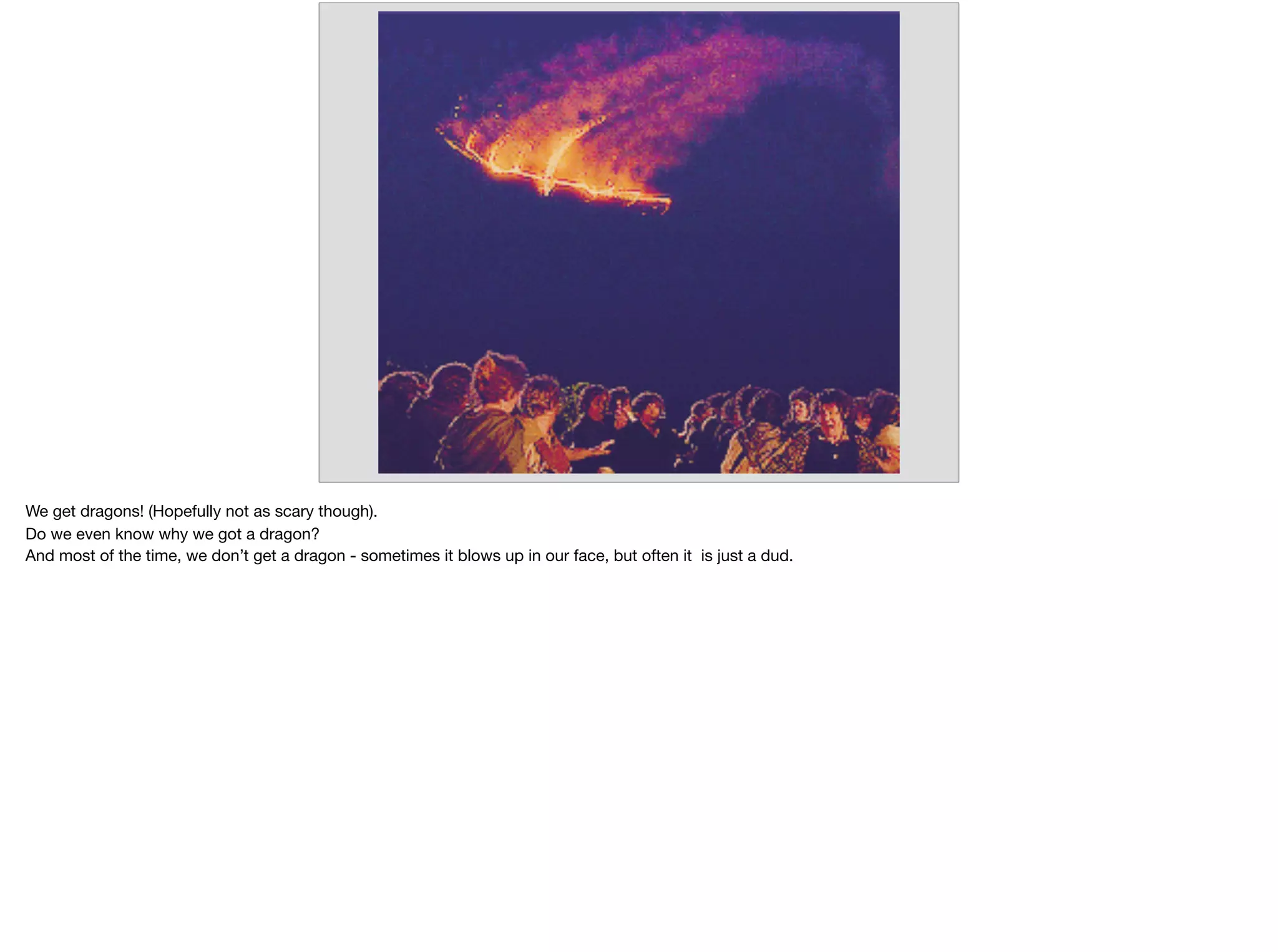 We get dragons! (Hopefully not as scary though). 

Do we even know why we got a dragon?

And most of the time, we don’t get a dragon - sometimes it blows up in our face, but often it is just a dud.

 