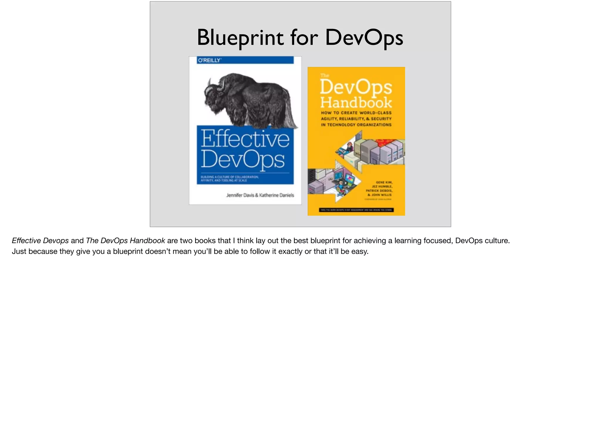 Blueprint for DevOps
Eﬀective Devops and The DevOps Handbook are two books that I think lay out the best blueprint for achieving a learning focused, DevOps culture.

Just because they give you a blueprint doesn’t mean you’ll be able to follow it exactly or that it’ll be easy.
 