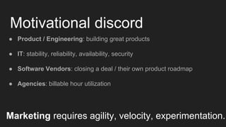 Motivational discord
● Product / Engineering: building great products
● IT: stability, reliability, availability, security
● Software Vendors: closing a deal / their own product roadmap
● Agencies: billable hour utilization
Marketing requires agility, velocity, experimentation.
 