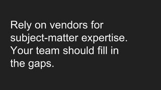 Rely on vendors for
subject-matter expertise.
Your team should fill in
the gaps.
 