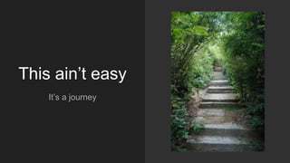This ain’t easy
It’s a journey
 