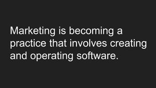 Marketing is becoming a
practice that involves creating
and operating software.
 
