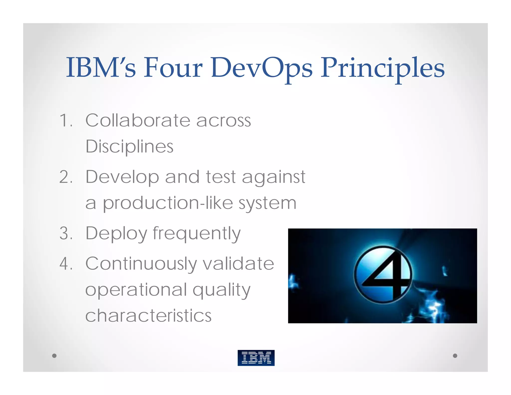 IBM’s Four DevOps Principles
1. Collaborate across
   Disciplines
2. Develop and test against
   a production-like system
3. Deploy frequently
4. Continuously validate
   operational quality
   characteristics
 