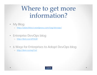 Where to get more 
         information?
• My Blog:
  o http://sdarchitect.wordpress.com/tag/devops/



• Enterprise DevOps blog
  o http://ibm.co/JrPVGR



• 6 Ways for Enterprises to Adopt DevOps blog
  o http://ibm.co/xq71xY
 