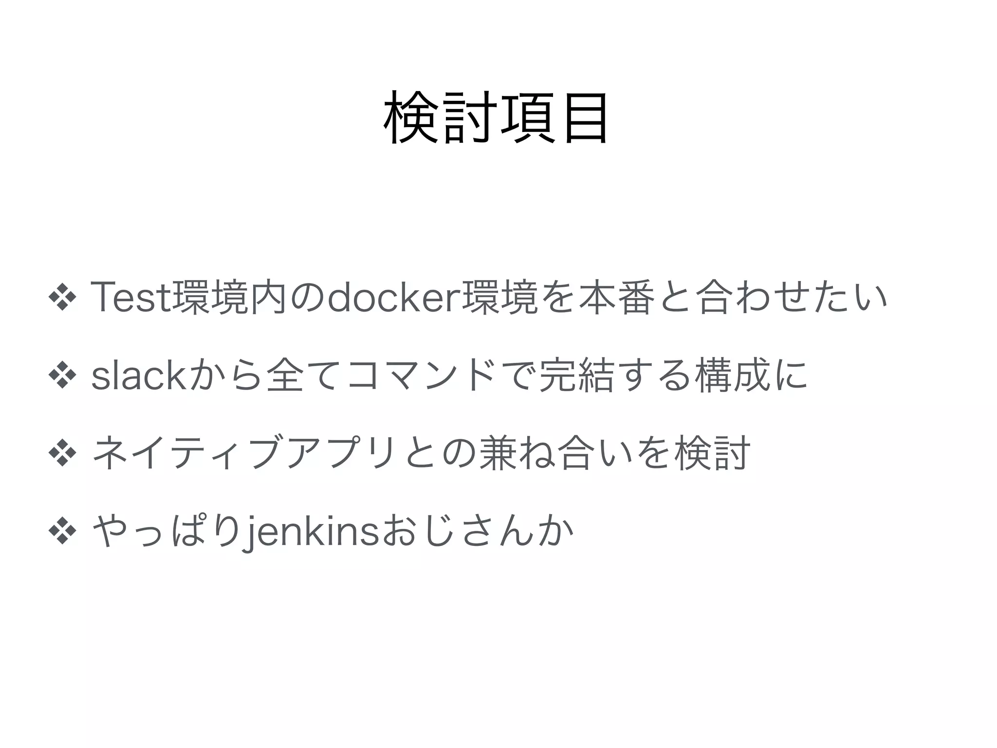 ❖ Test環境内のdocker環境を本番と合わせたい
❖ slackから全てコマンドで完結する構成に
❖ ネイティブアプリとの兼ね合いを検討
❖ やっぱりjenkinsおじさんか
検討項目
 