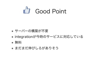 ๏ サーバーの構築が不要
๏ integrationが今時のサービスに対応している
๏ 無料
๏ まだまだ伸びしろがありそう
 Good Point
 