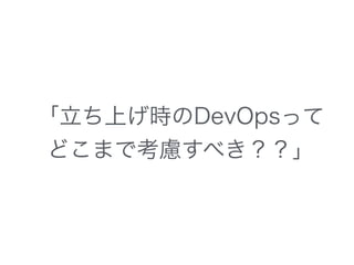 「立ち上げ時のDevOpsって
どこまで考慮すべき？？」
 
