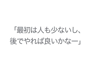 「最初は人も少ないし、
後でやれば良いかなー」
 