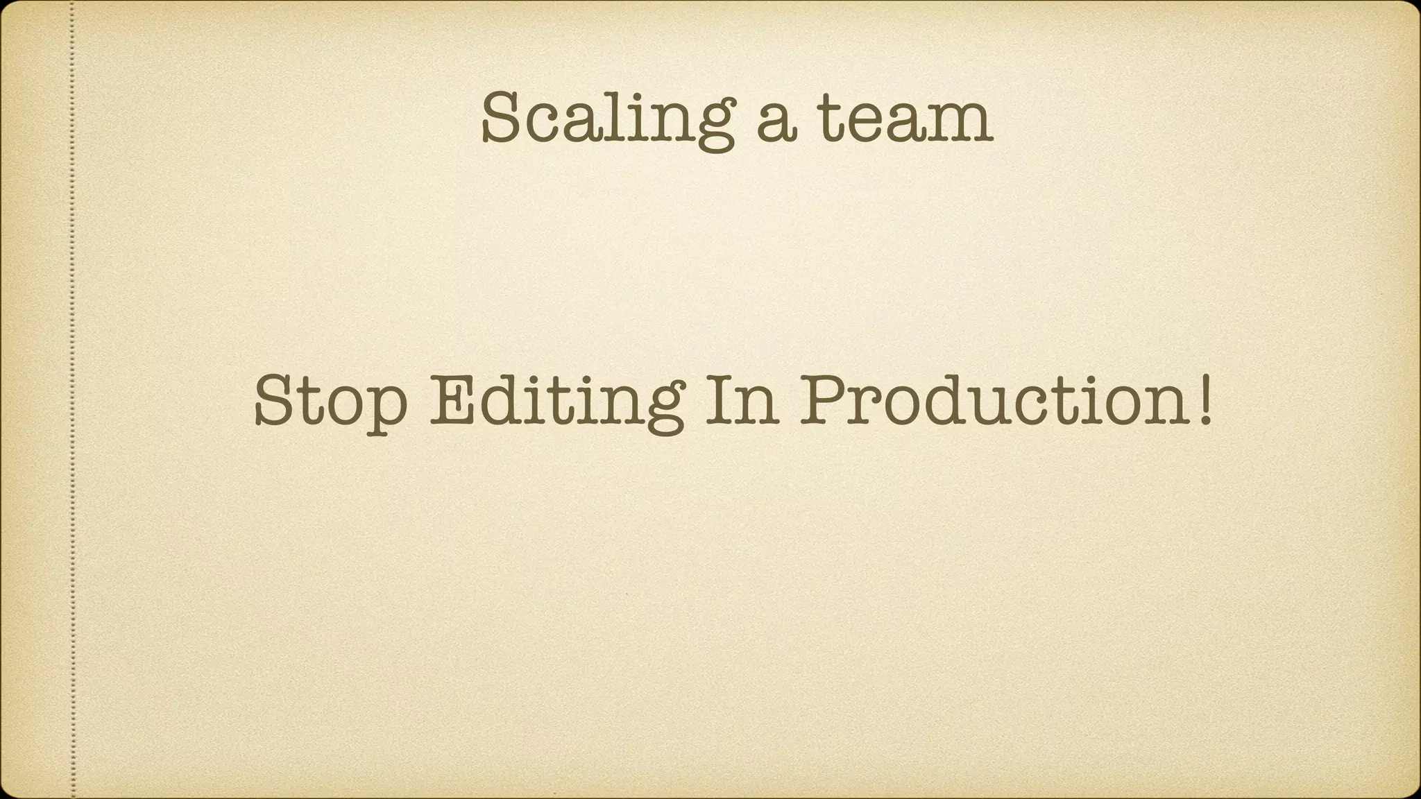 Scaling a team
Stop Editing In Production!
 