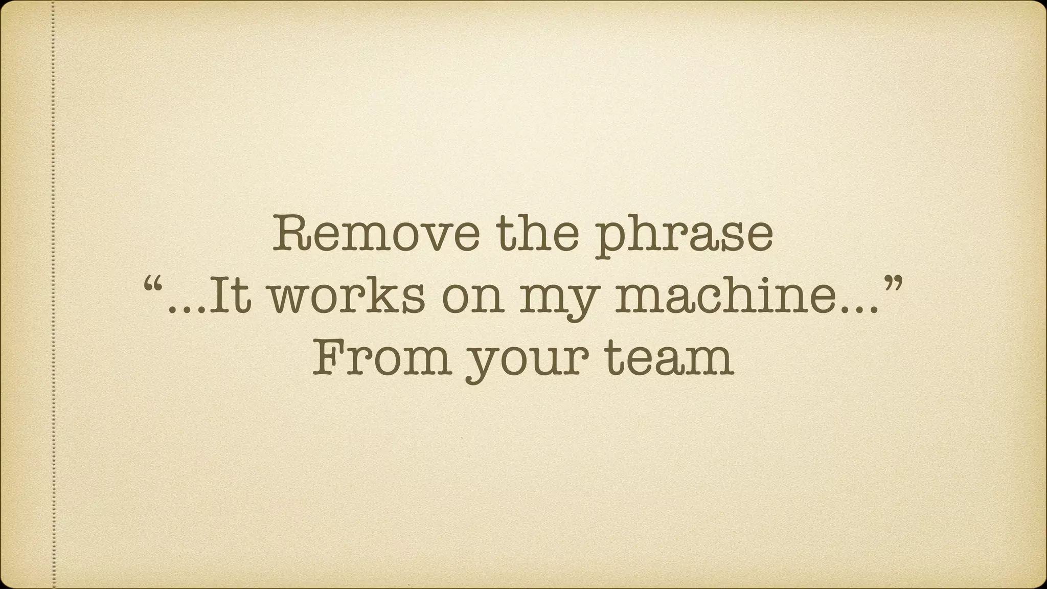 Remove the phrase
“…It works on my machine…”
From your team
 