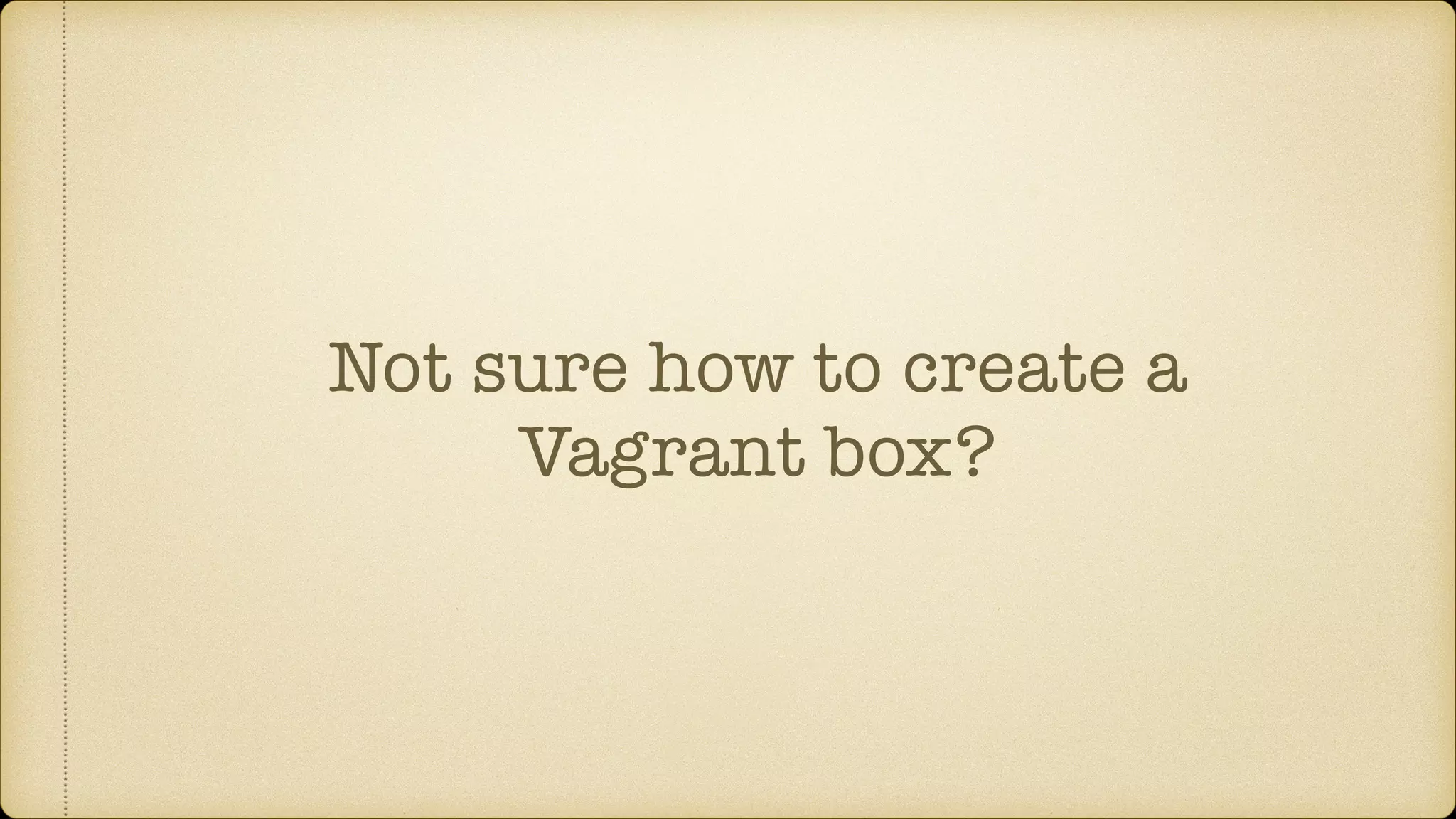 Not sure how to create a
Vagrant box?
 