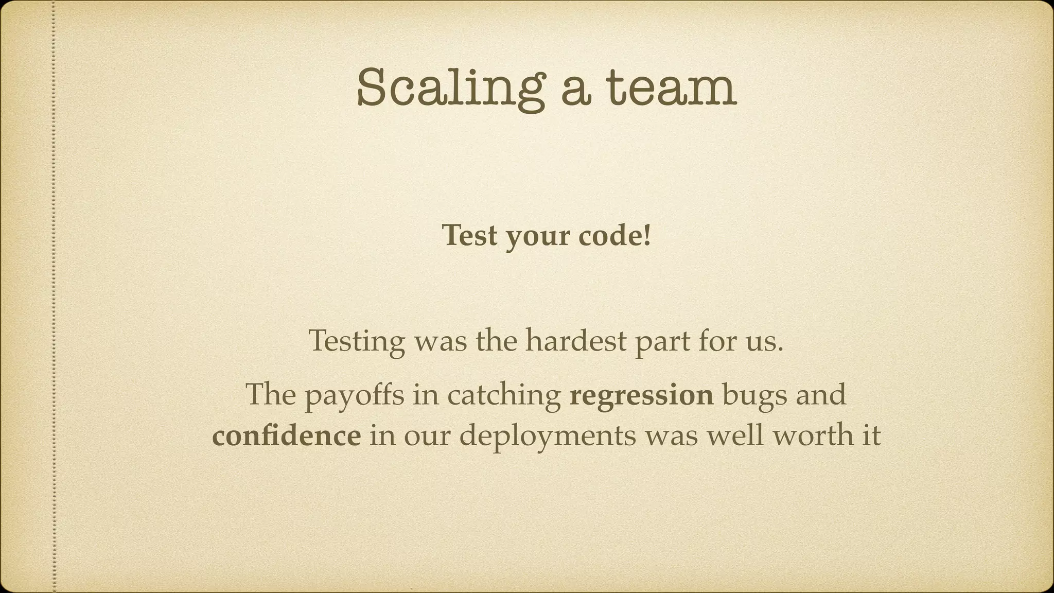 Scaling a team
Test your code!
Testing was the hardest part for us.
The payoffs in catching regression bugs and
conﬁdence in our deployments was well worth it
 