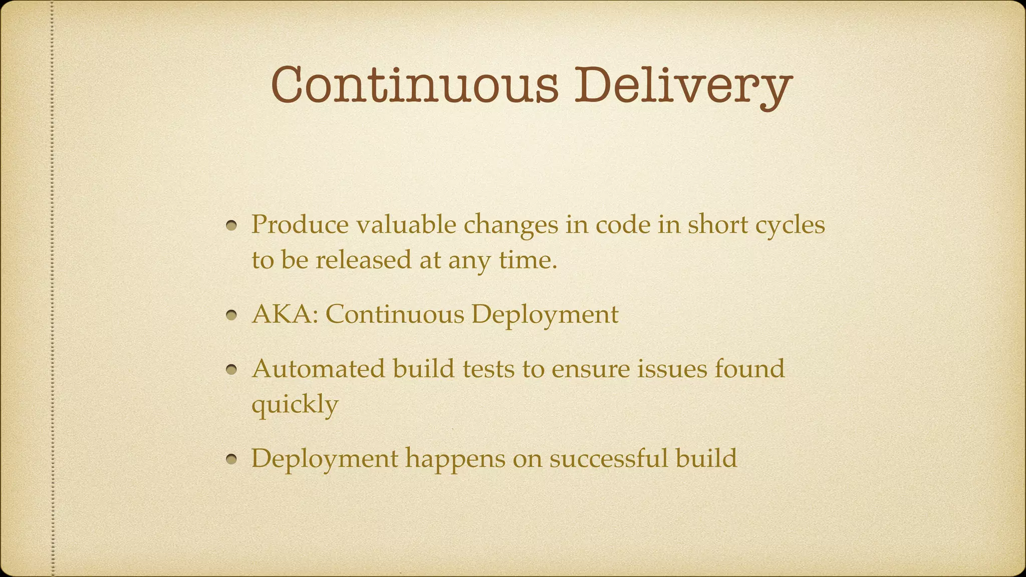Continuous Delivery
Produce valuable changes in code in short cycles
to be released at any time.
AKA: Continuous Deployment
Automated build tests to ensure issues found
quickly
Deployment happens on successful build
 