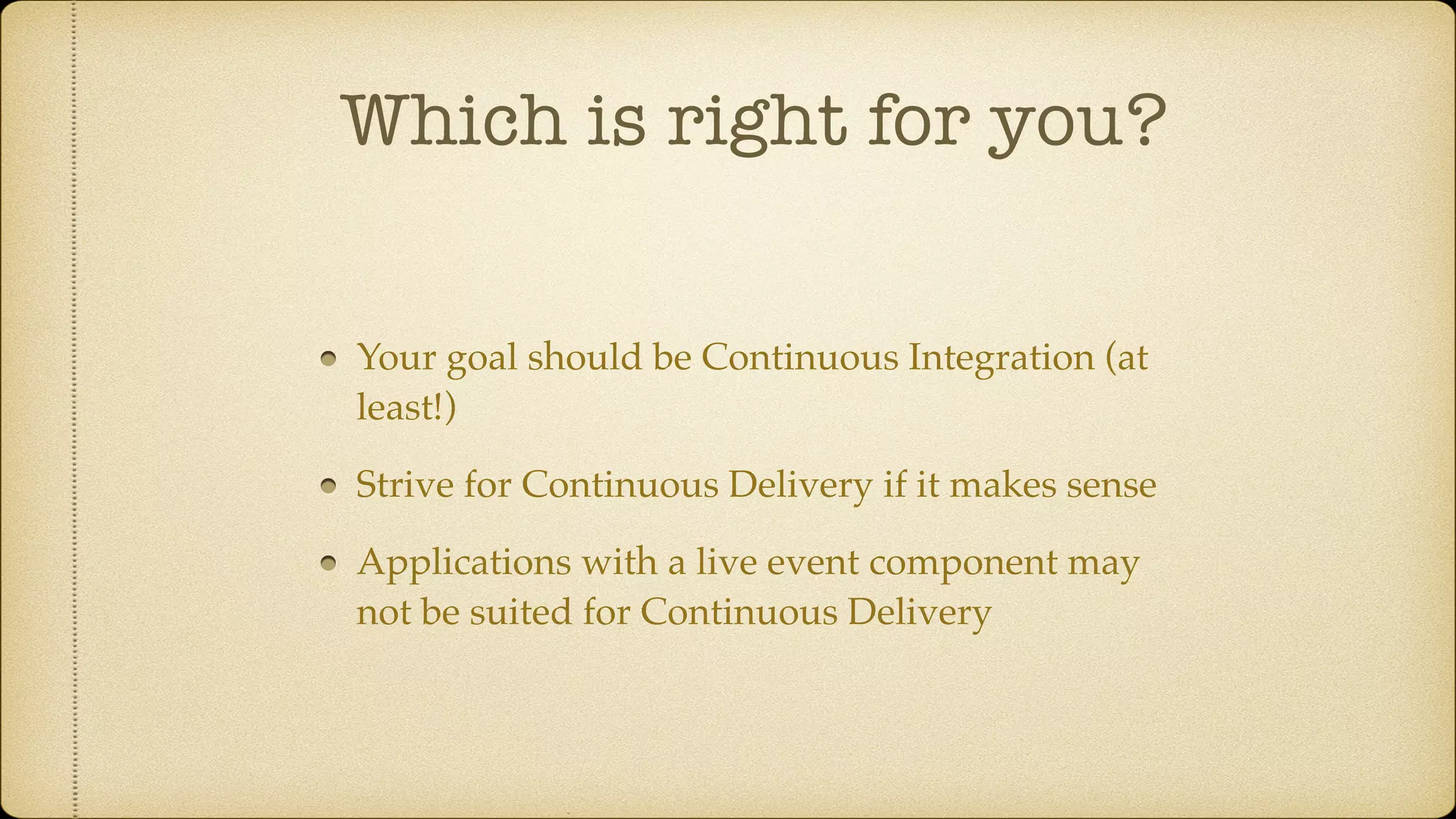 Which is right for you?
Your goal should be Continuous Integration (at
least!)
Strive for Continuous Delivery if it makes sense
Applications with a live event component may
not be suited for Continuous Delivery
 