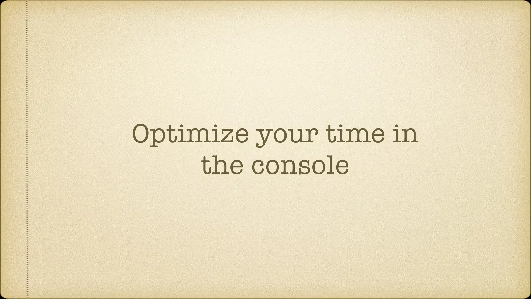 Optimize your time in
the console
 