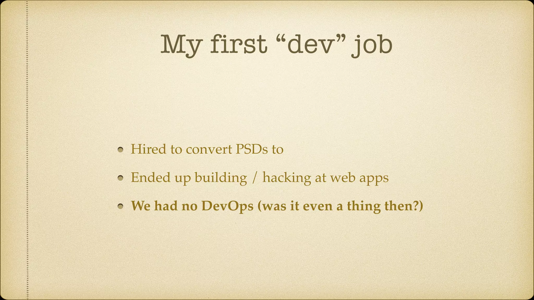 My first “dev” job
Hired to convert PSDs to
Ended up building / hacking at web apps
We had no DevOps (was it even a thing then?)
 