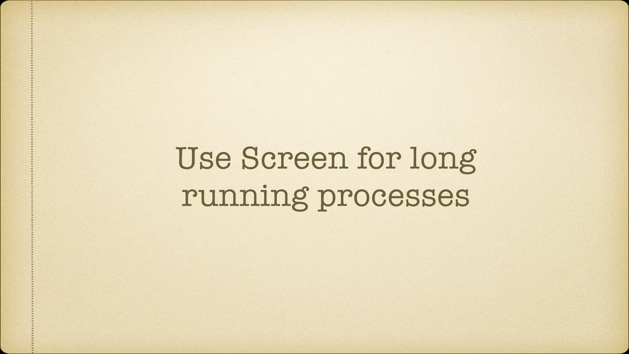 Use Screen for long
running processes
 