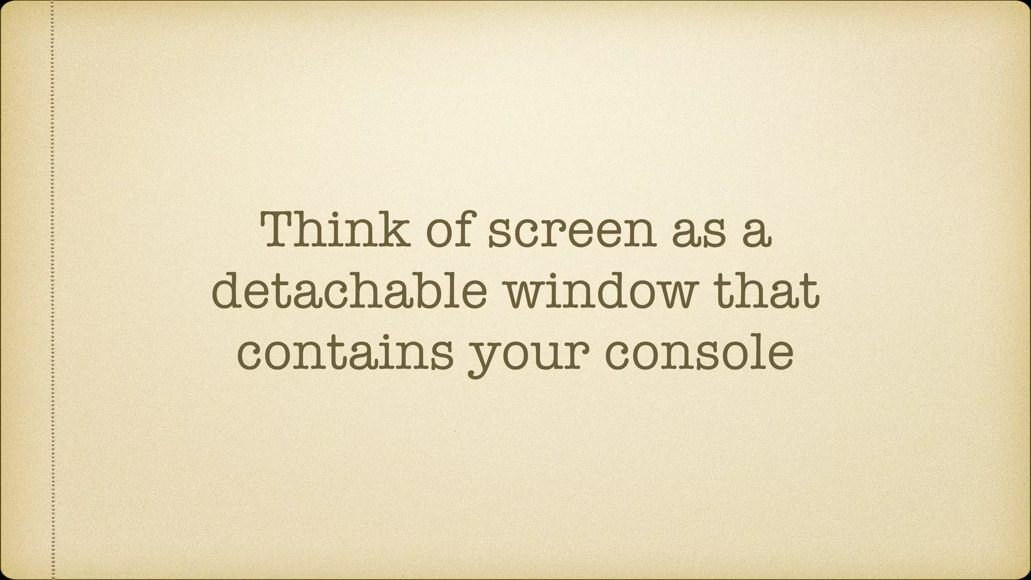 Think of screen as a
detachable window that
contains your console
 