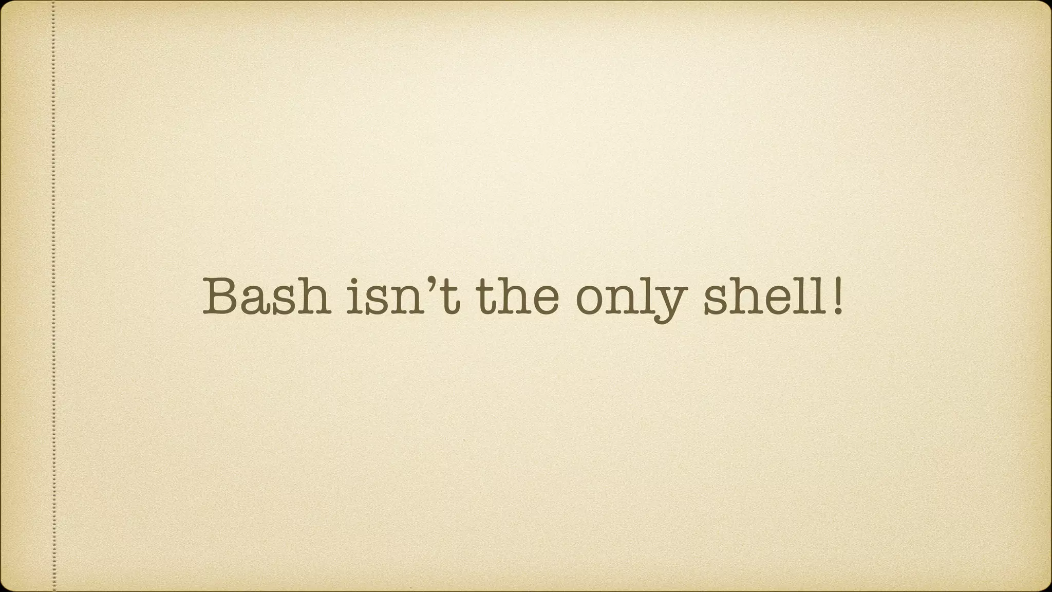 Bash isn’t the only shell!
 