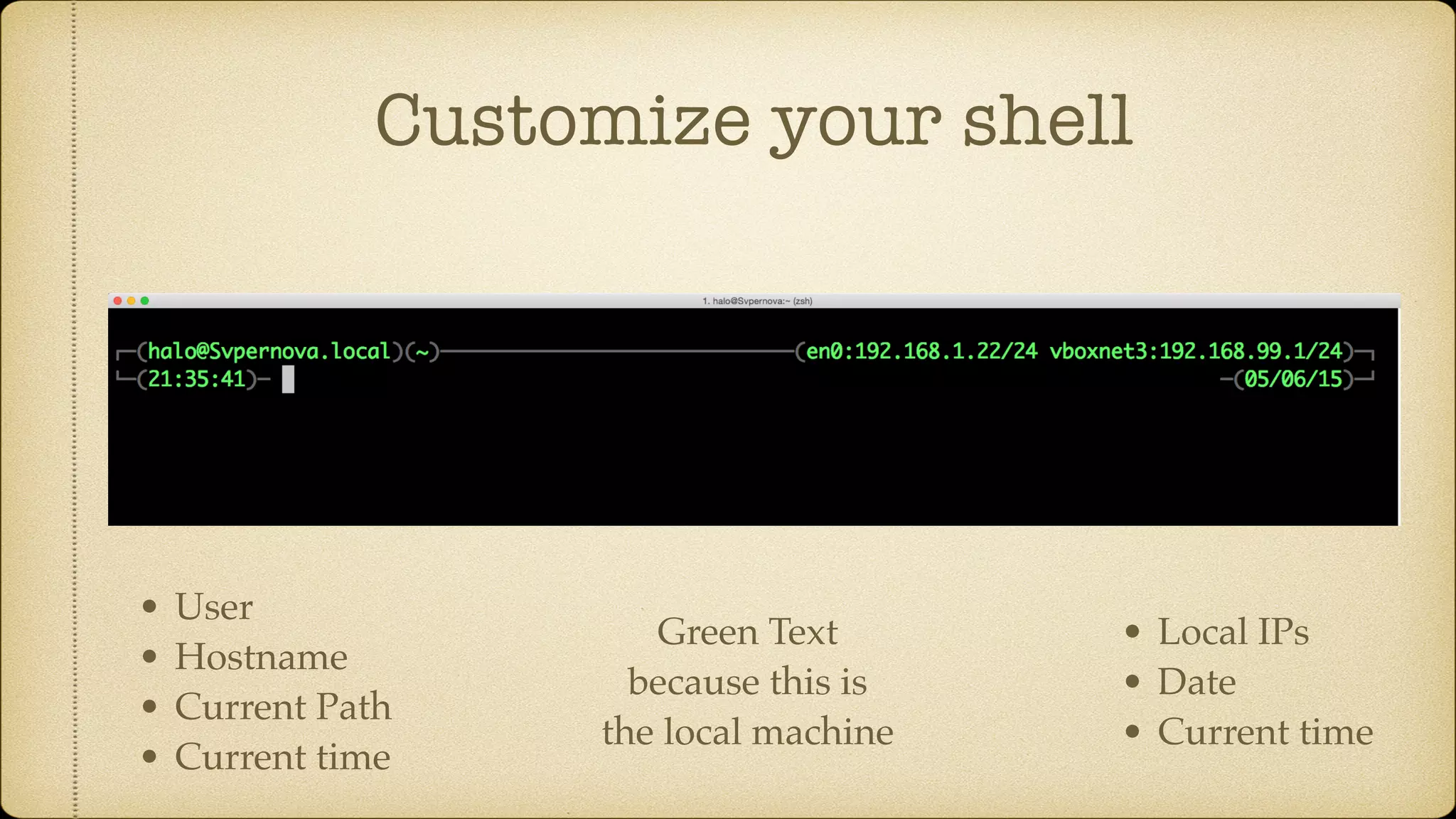 Customize your shell
• Local IPs
• Date
• Current time
Green Text
because this is
the local machine
• User
• Hostname
• Current Path
• Current time
 