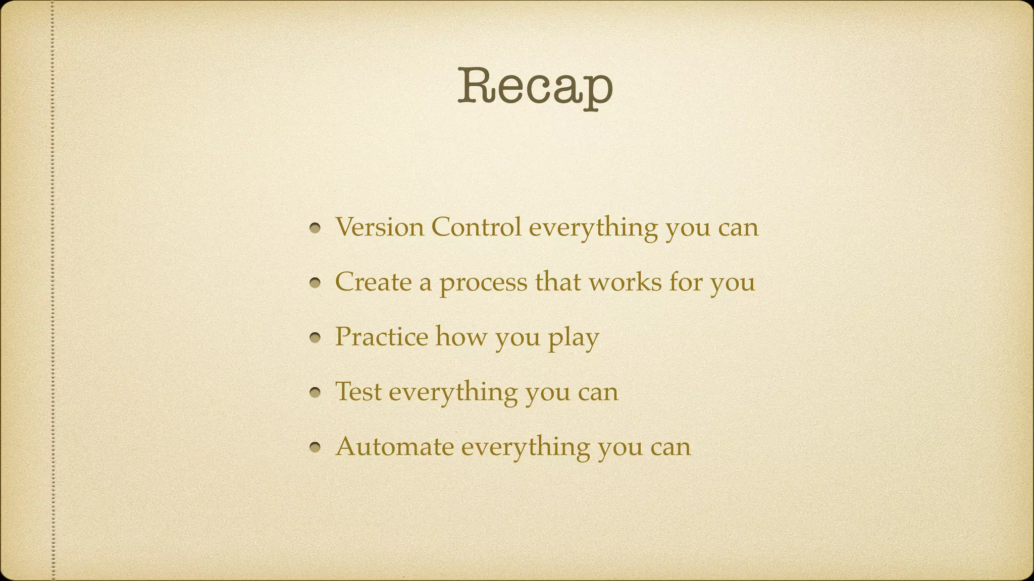 Recap
Version Control everything you can
Create a process that works for you
Practice how you play
Test everything you can
Automate everything you can
 