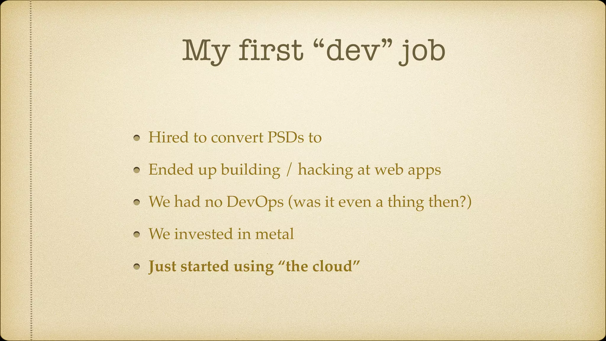 My first “dev” job
Hired to convert PSDs to
Ended up building / hacking at web apps
We had no DevOps (was it even a thing then?)
We invested in metal
Just started using “the cloud”
 
