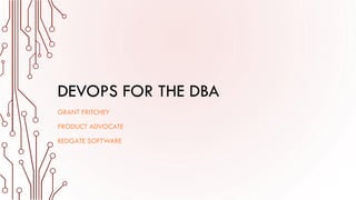 DEVOPS FOR THE DBA
GRANT FRITCHEY
PRODUCT ADVOCATE
REDGATE SOFTWARE
 