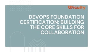 DEVOPS FOUNDATION
CERTIFICATION: BUILDING
THE CORE SKILLS FOR
COLLABORATION
 