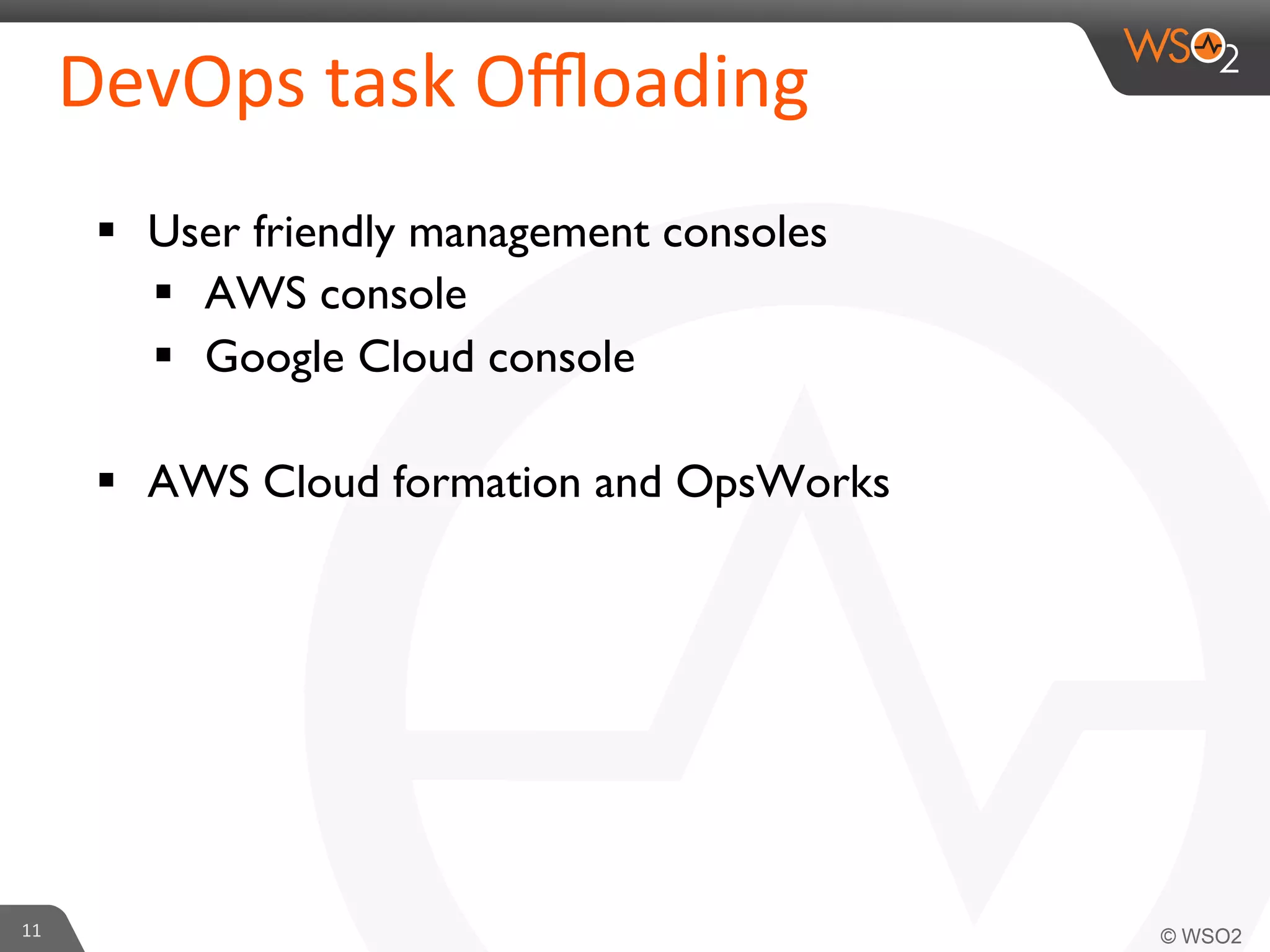§  User friendly management consoles	

§  AWS console	

§  Google Cloud console	

§  AWS Cloud formation and OpsWorks	

	

11	
  
DevOps	
  task	
  Oﬄoading	
  
 