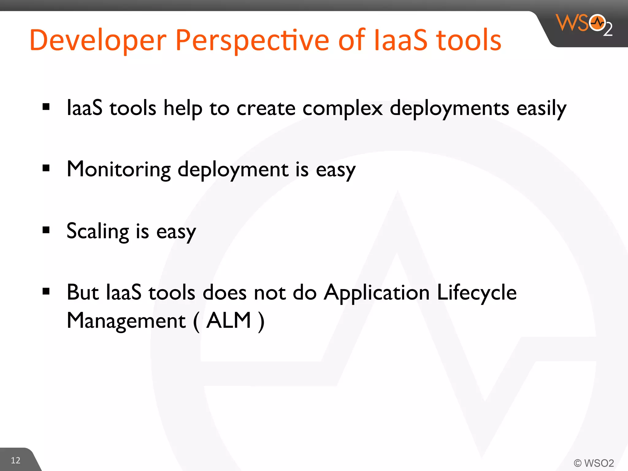 §  IaaS tools help to create complex deployments easily	

§  Monitoring deployment is easy	

§  Scaling is easy	

§  But IaaS tools does not do Application Lifecycle
Management ( ALM )	

	

12	
  
Developer	
  Perspec6ve	
  of	
  IaaS	
  tools	
  
 
