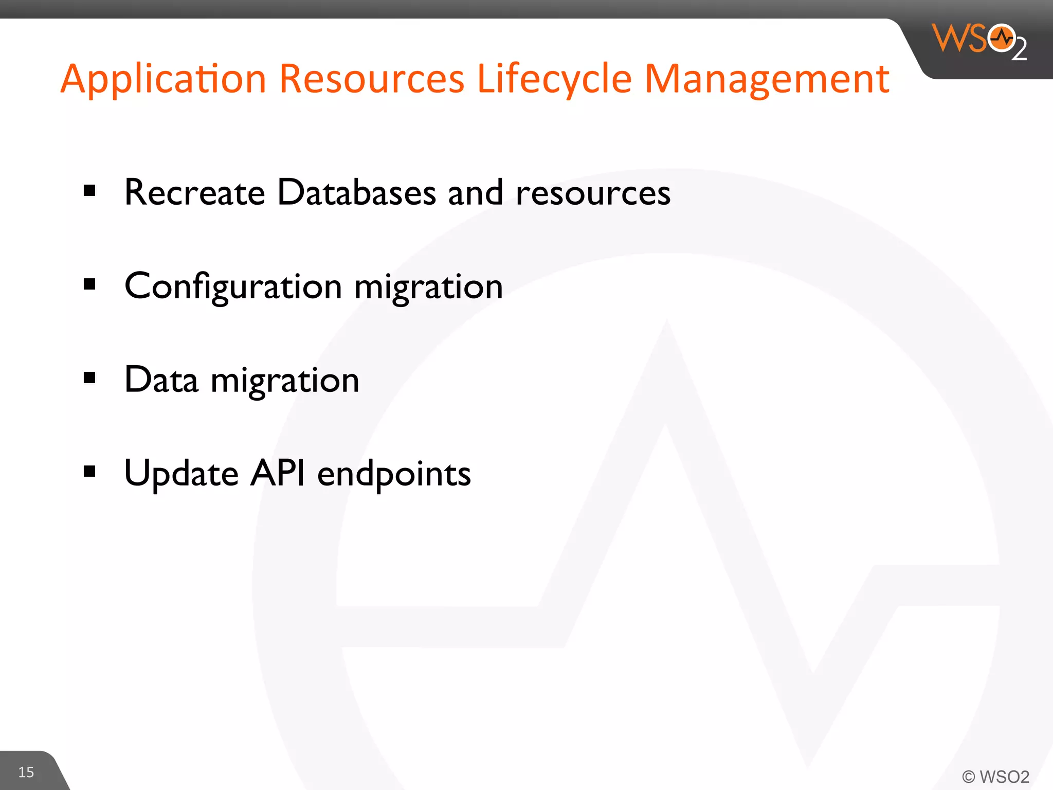 §  Recreate Databases and resources	

§  Conﬁguration migration	

§  Data migration	

§  Update API endpoints	

15	
  
Applica6on	
  Resources	
  Lifecycle	
  Management	
  	
  
 