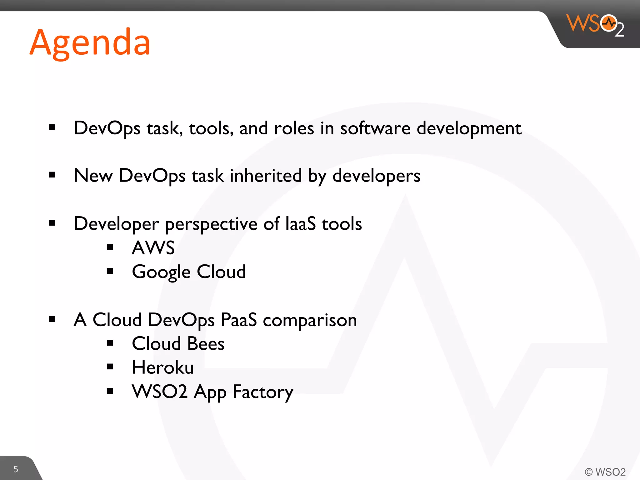 §  DevOps task, tools, and roles in software development	

§  New DevOps task inherited by developers	

§  Developer perspective of IaaS tools	

§  AWS	

§  Google Cloud	

§  A Cloud DevOps PaaS comparison	

§  Cloud Bees	

§  Heroku	

§  WSO2 App Factory	

5	
  
Agenda	
  
 