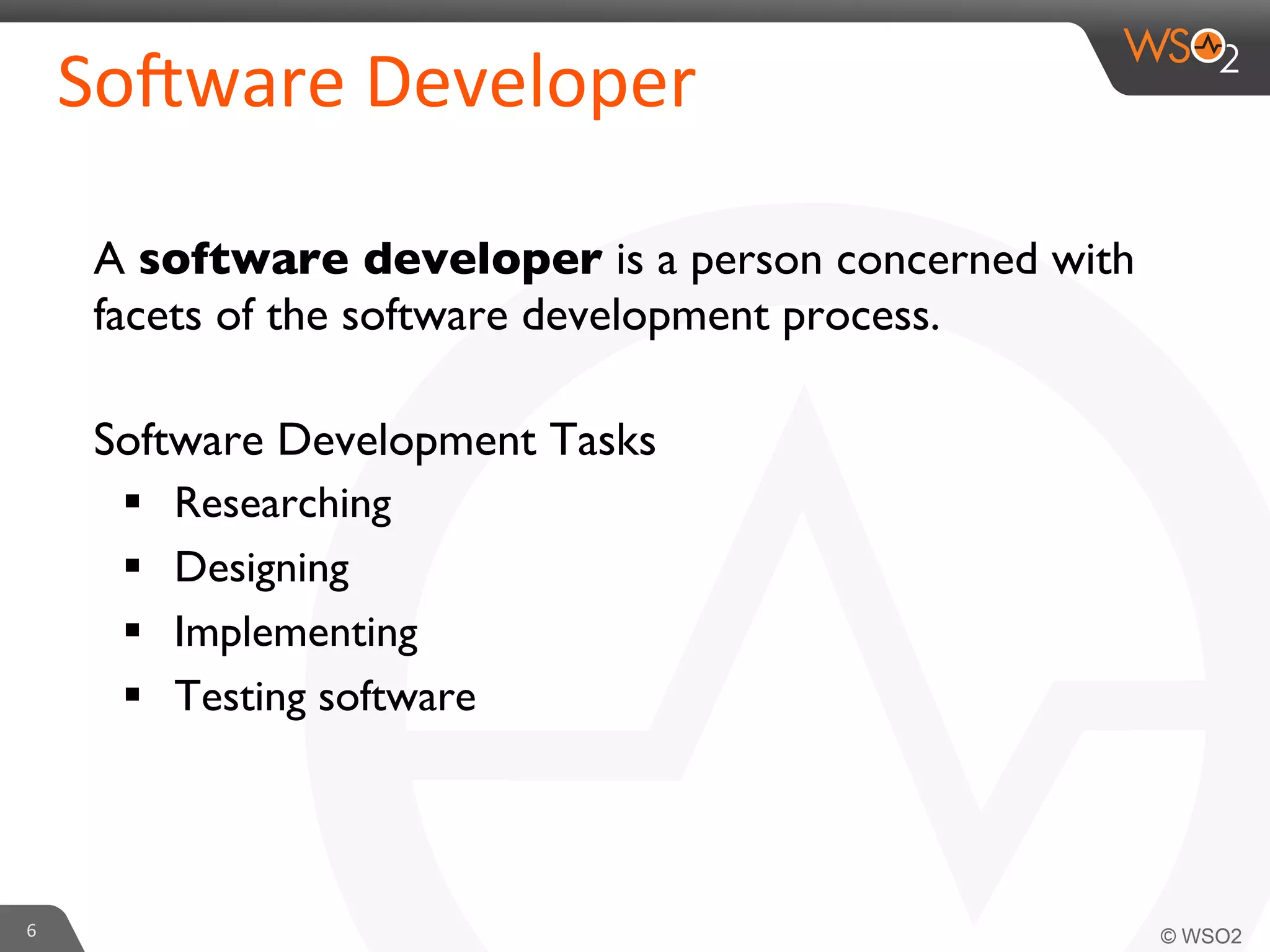 A software developer is a person concerned with
facets of the software development process.	

Software Development Tasks 	

§  Researching	

§  Designing	

§  Implementing 	

§  Testing software	

6	
  
SoXware	
  Developer	
  
 