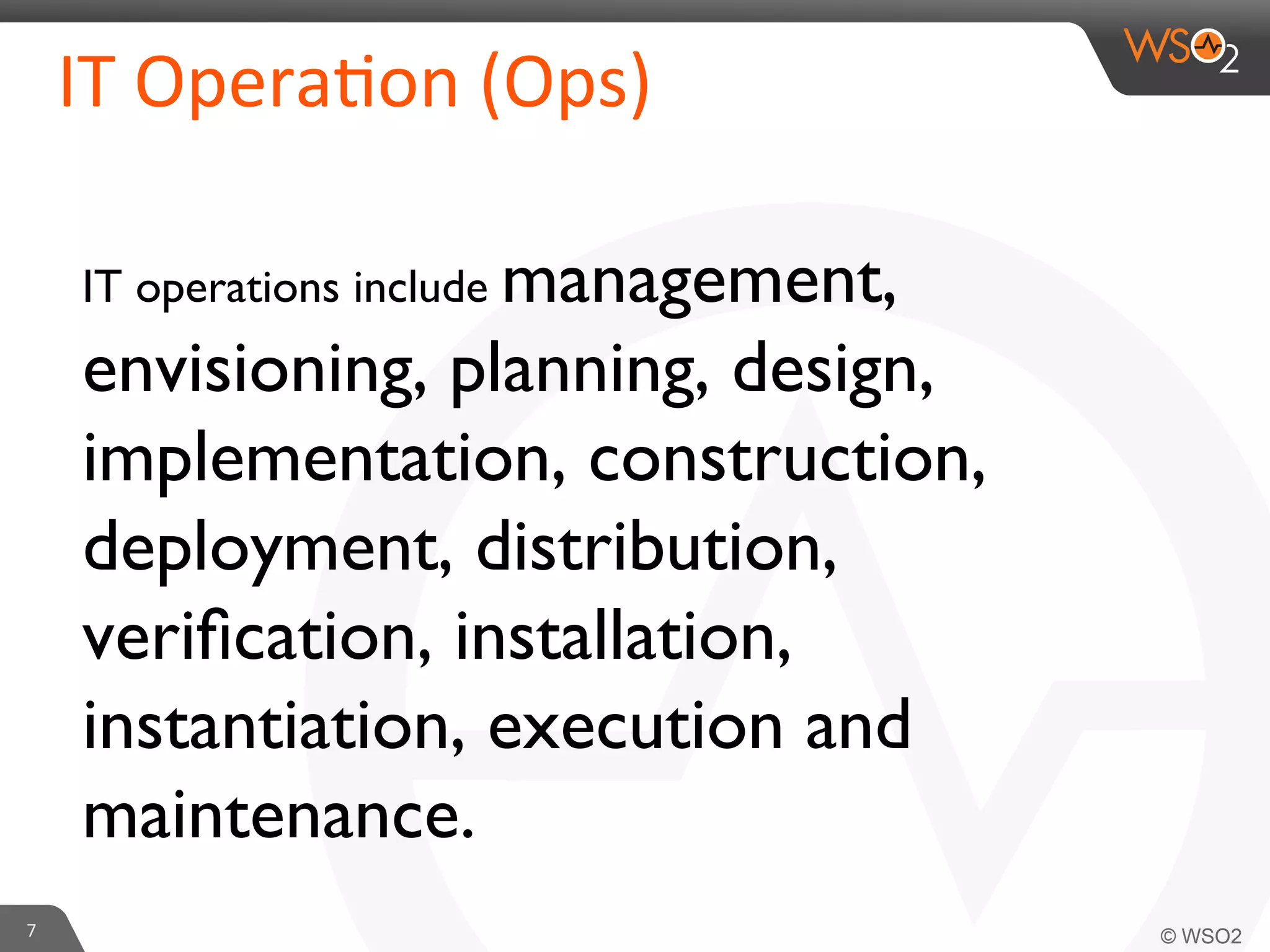 7	
  
IT	
  Opera6on	
  (Ops)	
  
IT operations include management,
envisioning, planning, design,
implementation, construction,
deployment, distribution,
veriﬁcation, installation,
instantiation, execution and
maintenance.	

 