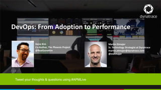 1 COMPANY CONFIDENTIAL – DO NOT DISTRIBUTE #APMLive
DevOps: From Adoption to Performance
Tweet your thoughts & questions using #APMLive
Gene Kim
Co-Author, The Phoenix Project
@RealGeneKim
Martin Etmajer
Sr. Technology Strategist at Dynatrace
martin.etmajer@dynatrace.com
@metmajer
 