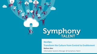 DevOps:		
Transform	the	Culture	from	Control	to	Enablement	
Nathan	Aker	
Informa(on Systems Manager @ Symphony Talent
 