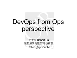DevOps from Ops
perspective
胡士亮 Robert Hu
歐哲顧問有限公司 技術長
Robert@ojr.com.tw
 