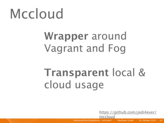 Mccloud
    Wrapper around
    Vagrant and Fog

    Transparent local &
    cloud usage

                                    https://github.com/jedi4ever/
                                    mccloud
          Kontinuierliche Entiwcklung - und dann?   I   Mayﬂower GmbH   I   28. Oktober 2010   I 33
 