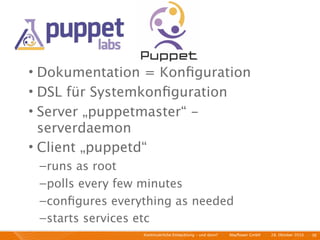 • Dokumentation = Konﬁguration
• DSL für Systemkonﬁguration
• Server „puppetmaster“ -
  serverdaemon
• Client „puppetd“
 – runs as root
 – polls every few minutes
 – conﬁgures everything as needed
 – starts services etc
                  Kontinuierliche Entiwcklung - und dann?   I   Mayﬂower GmbH   I   28. Oktober 2010   I 36
 