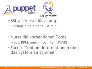 • SSL als Verschlüsselung
 – bringt eine eigene CA mit


• Nutzt die vorhandenen Tools:
 – apt, RPM, gem, (noch kein PEAR)
• Facter: Tool um Informationen über
  das System zu sammeln


                   Kontinuierliche Entiwcklung - und dann?   I   Mayﬂower GmbH   I   28. Oktober 2010   I 37
 