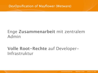DevOpsiﬁcation of Mayﬂower (Wetware)




Enge Zusammenarbeit mit zentralem
Admin

Volle Root-Rechte auf Developer-
Infrastruktur



                              Unternehmensportrait   I   Mayﬂower GmbH   I   January 29, 2010   I
 