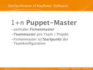 DevOpsiﬁcation of Mayﬂower (Software)




 1+n Puppet-Master
  – zentraler Firmenmaster
  – Teammaster pro Team / Projekt
  – Firmenmaster ist Startpunkt der
    Teamkonﬁguration




                              Unternehmensportrait   I   Mayﬂower GmbH   I   January 29, 2010   I
 