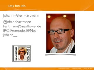 Das bin ich.


Johann-Peter Hartmann
@johannhartmann
hartmann@mayﬂower.de
IRC: Freenode, EFNet
johann__




                        Unternehmensportrait   I   Mayﬂower GmbH   I   January 29, 2010   I
 
