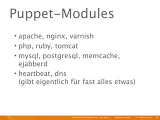 Puppet-Modules
• apache, nginx, varnish
• php, ruby, tomcat
• mysql, postgresql, memcache,
  ejabberd
• heartbeat, dns
  (gibt eigentlich für fast alles etwas)



                   Kontinuierliche Entiwcklung - und dann?   I   Mayﬂower GmbH   I   28. Oktober 2010   I 34
 
