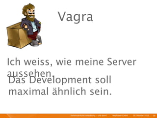 Vagra


Ich weiss, wie meine Server
aussehen.
Das Development soll
maximal ähnlich sein.

             Kontinuierliche Entiwcklung - und dann?   I   Mayﬂower GmbH   I   28. Oktober 2010   I 38
 