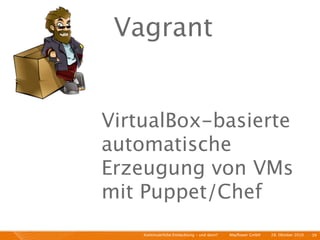 Vagrant


VirtualBox-basierte
automatische
Erzeugung von VMs
mit Puppet/Chef
    Kontinuierliche Entiwcklung - und dann?   I   Mayﬂower GmbH   I   28. Oktober 2010   I 39
 