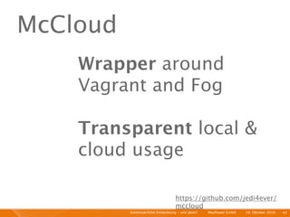 McCloud
    Wrapper around
    Vagrant and Fog

    Transparent local &
    cloud usage

                                    https://github.com/jedi4ever/
                                    mccloud
          Kontinuierliche Entiwcklung - und dann?   I   Mayﬂower GmbH   I   28. Oktober 2010   I 43
 